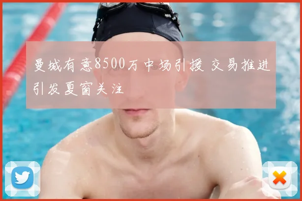 曼城有意8500万中场引援 交易推进引发夏窗关注