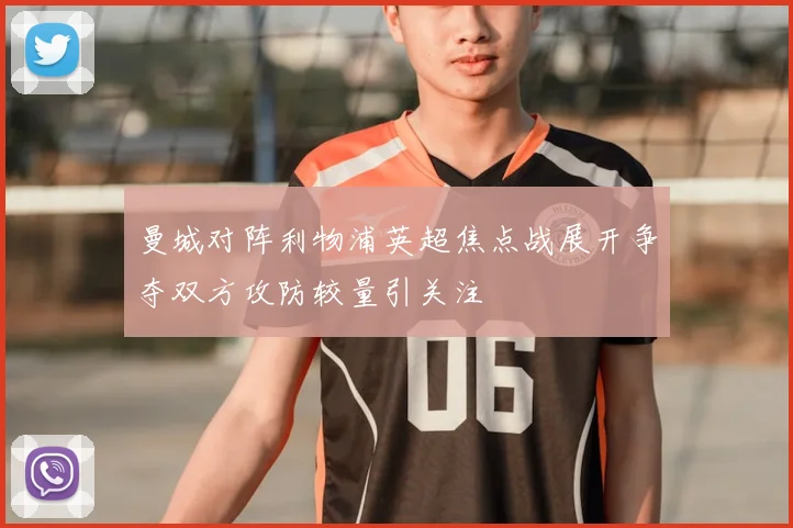曼城对阵利物浦英超焦点战展开争夺双方攻防较量引关注